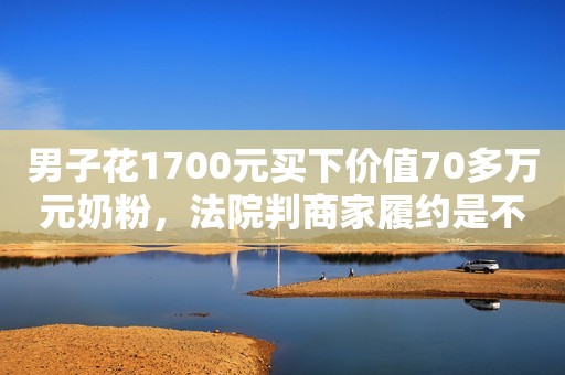 男子花1700元买下价值70多万元奶粉，法院判商家履约是不是在支持薅羊毛？