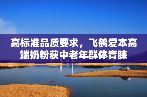 高标准品质要求，飞鹤爱本高端奶粉获中老年群体青睐