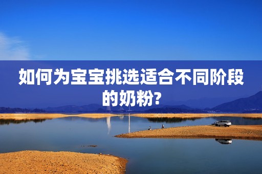 如何为宝宝挑选适合不同阶段的奶粉?