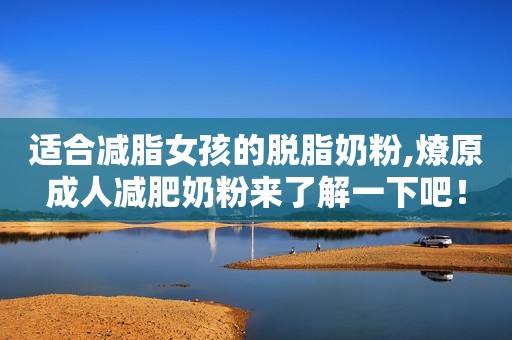 适合减脂女孩的脱脂奶粉,燎原成人减肥奶粉来了解一下吧！