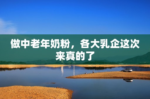 做中老年奶粉，各大乳企这次来真的了