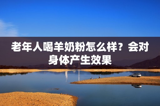 老年人喝羊奶粉怎么样？会对身体产生效果