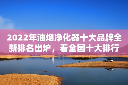 2022年油烟净化器十大品牌全新排名出炉，看全国十大排行榜有哪些