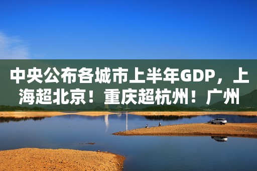 中央公布各城市上半年GDP，上海超北京！重庆超杭州！广州落寞？
