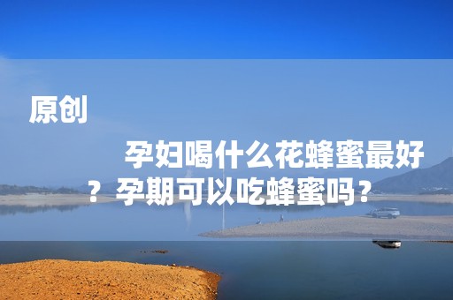 原创
            孕妇喝什么花蜂蜜最好？孕期可以吃蜂蜜吗？