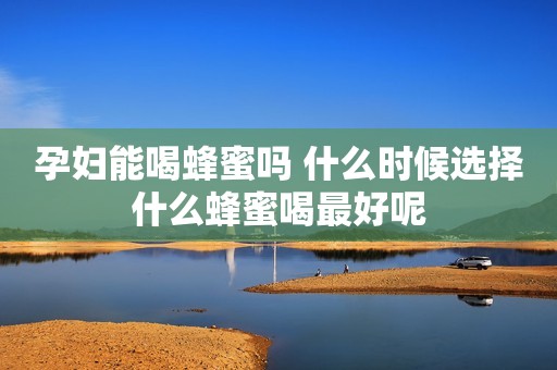 孕妇能喝蜂蜜吗 什么时候选择什么蜂蜜喝最好呢