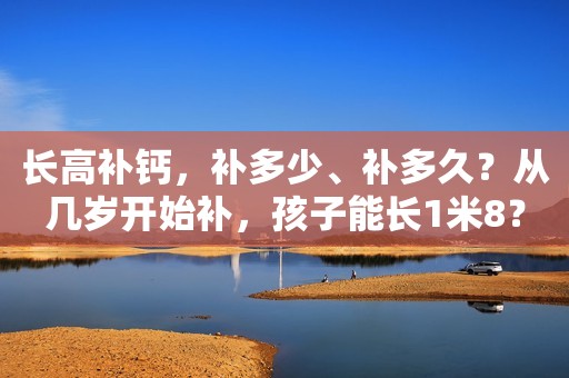 长高补钙，补多少、补多久？从几岁开始补，孩子能长1米8？