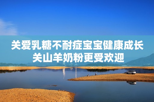 关爱乳糖不耐症宝宝健康成长 关山羊奶粉更受欢迎