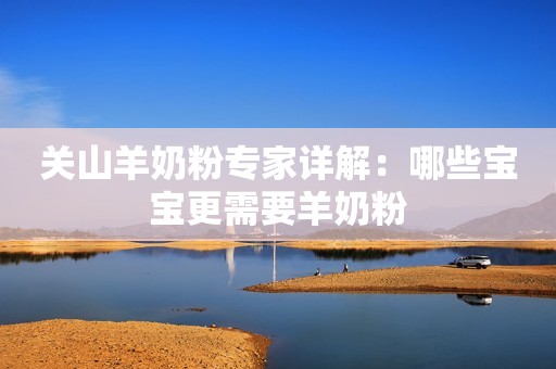关山羊奶粉专家详解：哪些宝宝更需要羊奶粉