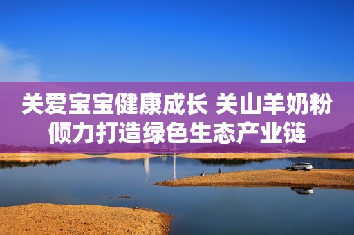 关爱宝宝健康成长 关山羊奶粉倾力打造绿色生态产业链