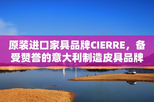 原装进口家具品牌CIERRE，备受赞誉的意大利制造皮具品牌