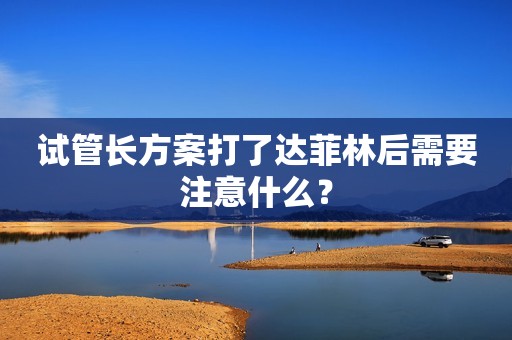 试管长方案打了达菲林后需要注意什么？