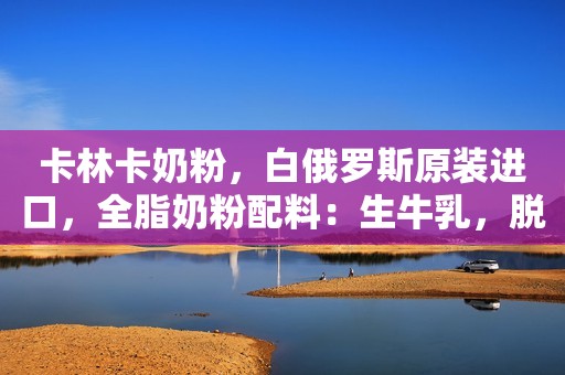 卡林卡奶粉，白俄罗斯原装进口，全脂奶粉配料：生牛乳，脱...