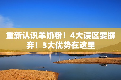 重新认识羊奶粉！4大误区要摒弃！3大优势在这里
