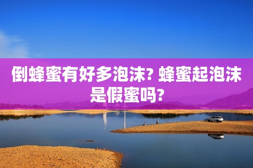 倒蜂蜜有好多泡沫? 蜂蜜起泡沫是假蜜吗?
