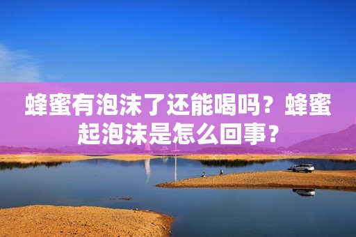 蜂蜜有泡沫了还能喝吗？蜂蜜起泡沫是怎么回事？