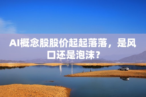AI概念股股价起起落落，是风口还是泡沫？
