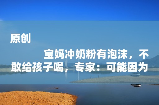 原创
            宝妈冲奶粉有泡沫，不敢给孩子喝，专家：可能因为这两点，别大意