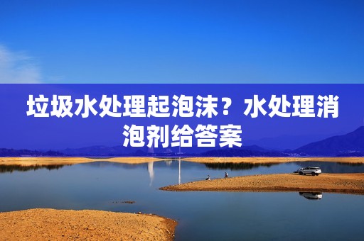 垃圾水处理起泡沫？水处理消泡剂给答案