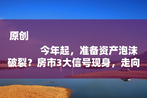 原创
            今年起，准备资产泡沫破裂？房市3大信号现身，走向明了