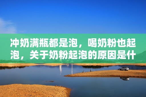 冲奶满瓶都是泡，喝奶粉也起泡，关于奶粉起泡的原因是什么呢？