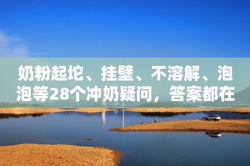 奶粉起坨、挂壁、不溶解、泡泡等28个冲奶疑问，答案都在这里