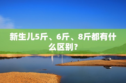 新生儿5斤、6斤、8斤都有什么区别？