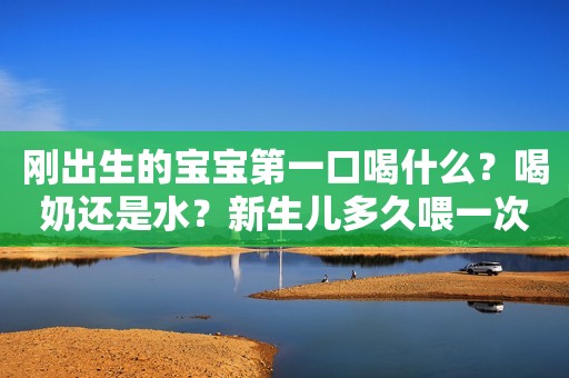 刚出生的宝宝第一口喝什么？喝奶还是水？新生儿多久喂一次奶？