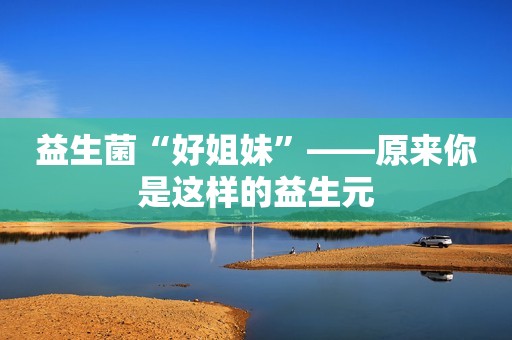 益生菌“好姐妹”——原来你是这样的益生元