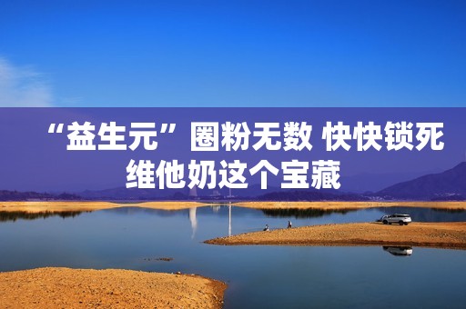 “益生元”圈粉无数 快快锁死维他奶这个宝藏