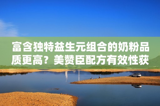 富含独特益生元组合的奶粉品质更高？美赞臣配方有效性获权威实证