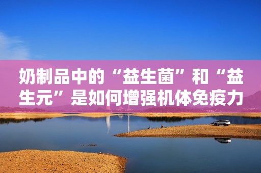 奶制品中的“益生菌”和“益生元”是如何增强机体免疫力的？
