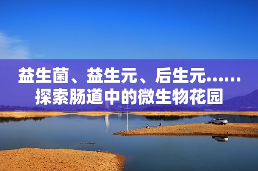 益生菌、益生元、后生元……探索肠道中的微生物花园