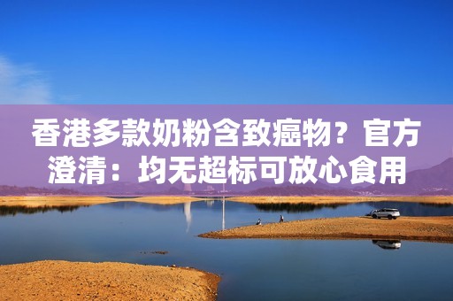 香港多款奶粉含致癌物？官方澄清：均无超标可放心食用