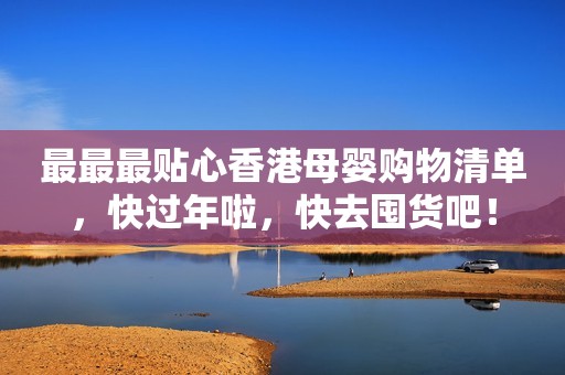 最最最贴心香港母婴购物清单，快过年啦，快去囤货吧！