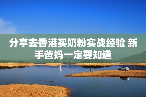 分享去香港买奶粉实战经验 新手爸妈一定要知道