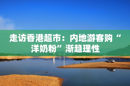 走访香港超市：内地游客购“洋奶粉”渐趋理性