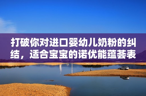 打破你对进口婴幼儿奶粉的纠结，适合宝宝的诺优能蕴荟表现更优秀