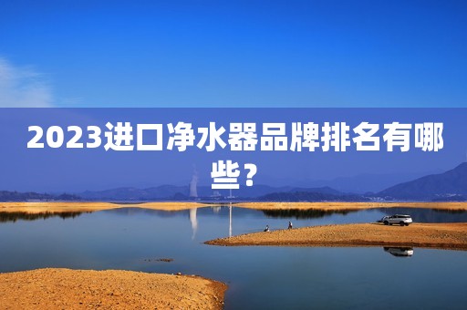 2023进口净水器品牌排名有哪些？