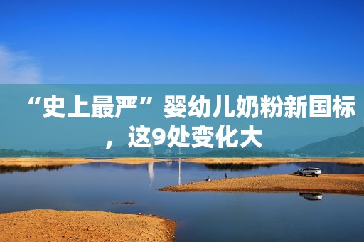 “史上最严”婴幼儿奶粉新国标，这9处变化大