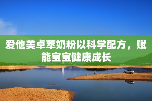 爱他美卓萃奶粉以科学配方，赋能宝宝健康成长