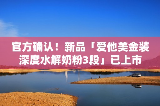 官方确认！新品「爱他美金装深度水解奶粉3段」已上市