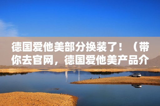 德国爱他美部分换装了！（带你去官网，德国爱他美产品介绍）