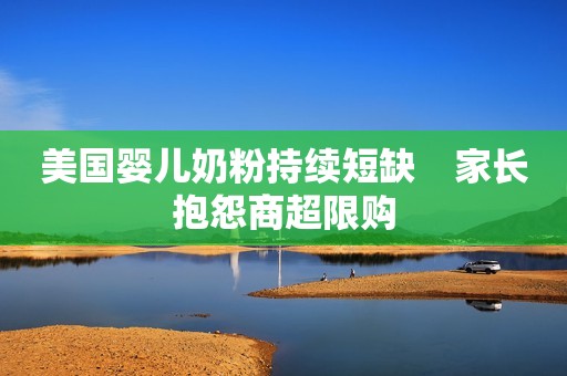 美国婴儿奶粉持续短缺　家长抱怨商超限购