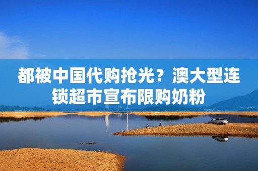 都被中国代购抢光？澳大型连锁超市宣布限购奶粉