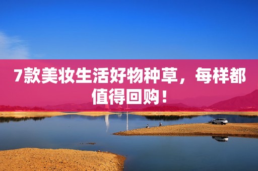 7款美妆生活好物种草，每样都值得回购！