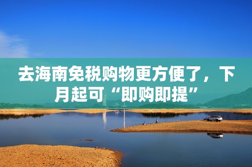 去海南免税购物更方便了，下月起可“即购即提”