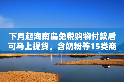 下月起海南岛免税购物付款后可马上提货，含奶粉等15类商品