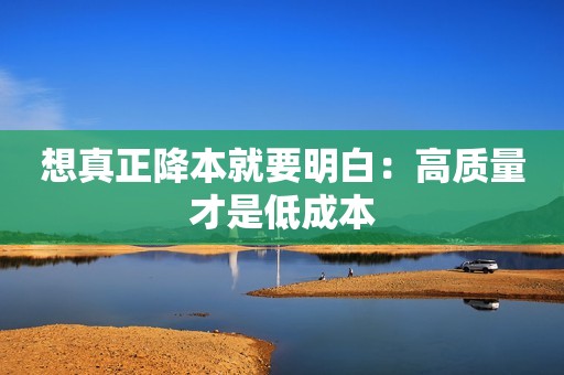 想真正降本就要明白：高质量才是低成本