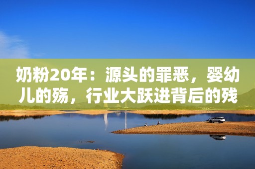 奶粉20年：源头的罪恶，婴幼儿的殇，行业大跃进背后的残酷真相